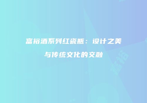 富裕酒系列红瓷瓶：设计之美与传统文化的交融