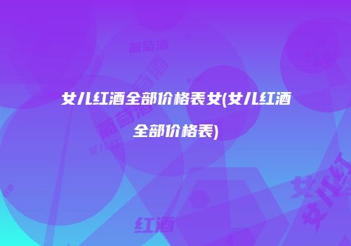 女儿红酒全部价格表女(女儿红酒全部价格表)