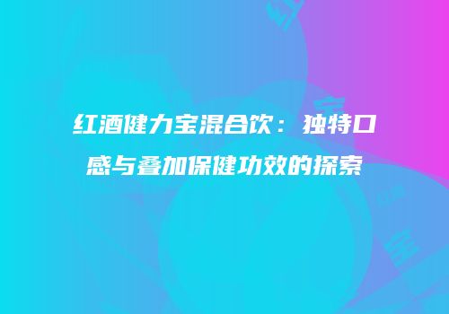 红酒健力宝混合饮：独特口感与叠加保健功效的探索