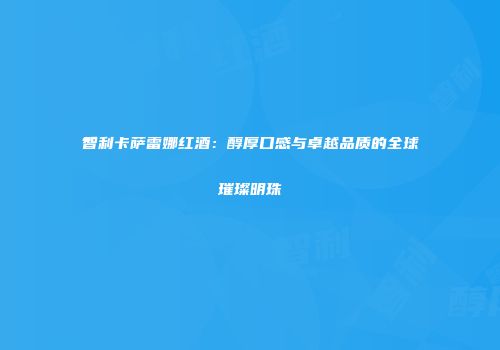 智利卡萨雷娜红酒：醇厚口感与卓越品质的全球璀璨明珠