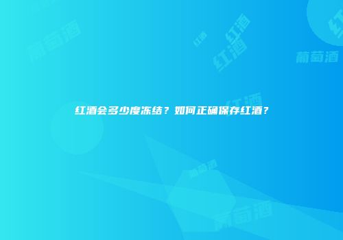 红酒会多少度冻结？如何正确保存红酒？