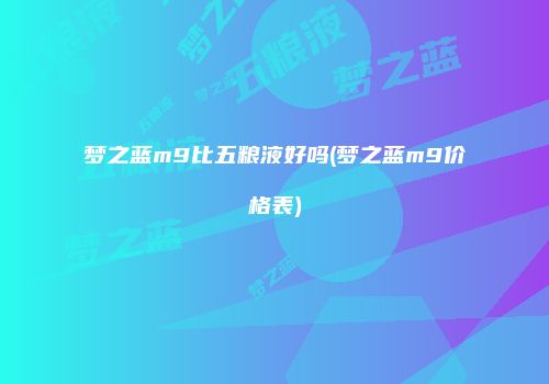 梦之蓝m9比五粮液好吗(梦之蓝m9价格表)