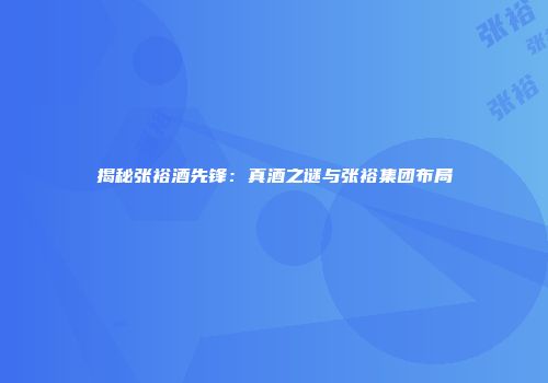 揭秘张裕酒先锋：真酒之谜与张裕集团布局