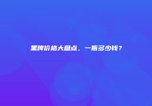 黑啤价格大盘点，一瓶多少钱？