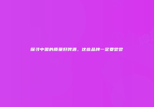 探寻中国的质量好啤酒，这些品牌一定要尝尝