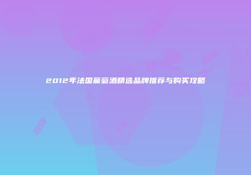 2012年法国葡萄酒精选品牌推荐与购买攻略