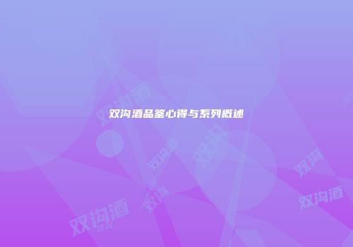 双沟酒品鉴心得与系列概述