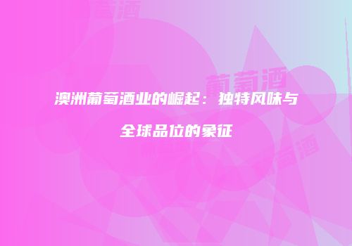 澳洲葡萄酒业的崛起：独特风味与全球品位的象征