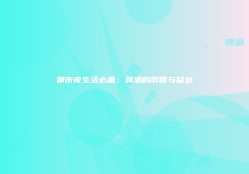 都市夜生活必备：啤酒的醇香与益处