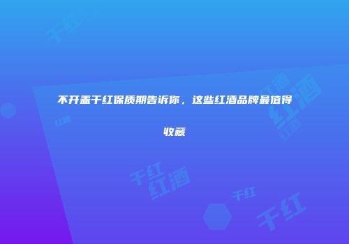 不开盖干红保质期告诉你，这些红酒品牌最值得收藏