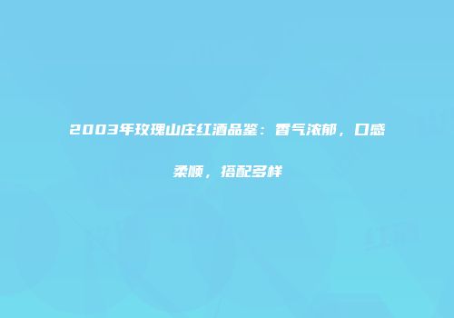 2003年玫瑰山庄红酒品鉴：香气浓郁，口感柔顺，搭配多样