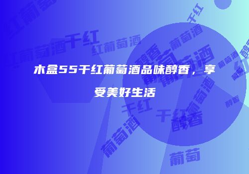 木盒55干红葡萄酒品味醇香，享受美好生活