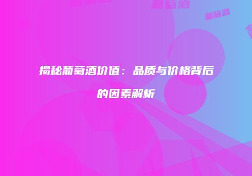 揭秘葡萄酒价值：品质与价格背后的因素解析