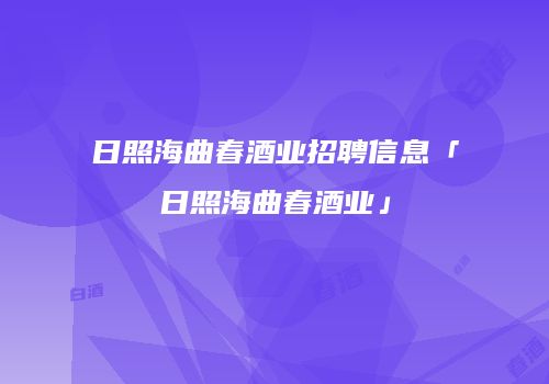 日照海曲春酒业招聘信息「日照海曲春酒业」