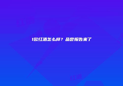 1欧红酒怎么样？品尝报告来了
