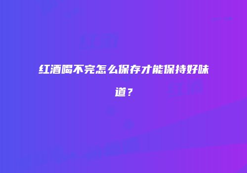 红酒喝不完怎么保存才能保持好味道？