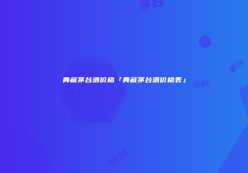 典藏茅台酒价格「典藏茅台酒价格表」