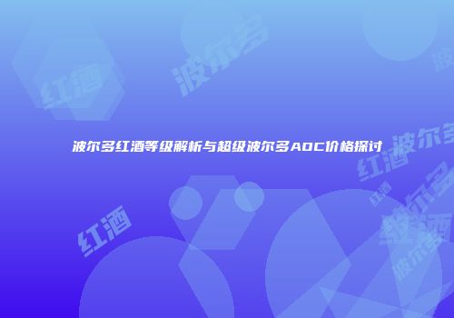 波尔多红酒等级解析与超级波尔多AOC价格探讨