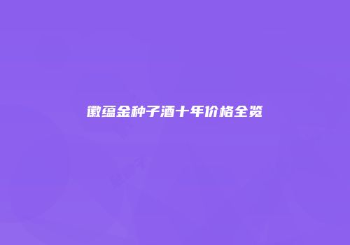 徽蕴金种子酒十年价格全览