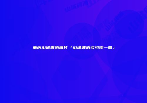 重庆山城啤酒图片「山城啤酒多少钱一箱」