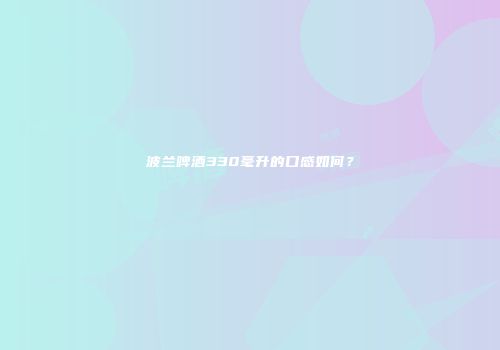 波兰啤酒330毫升的口感如何？