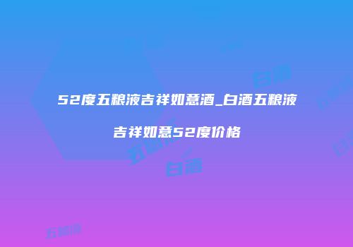 52度五粮液吉祥如意酒_白酒五粮液吉祥如意52度价格