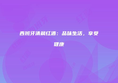 西班牙清晨红酒：品味生活，享受健康