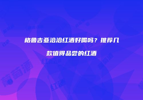 格鲁吉亚洽洽红酒好喝吗？推荐几款值得品尝的红酒