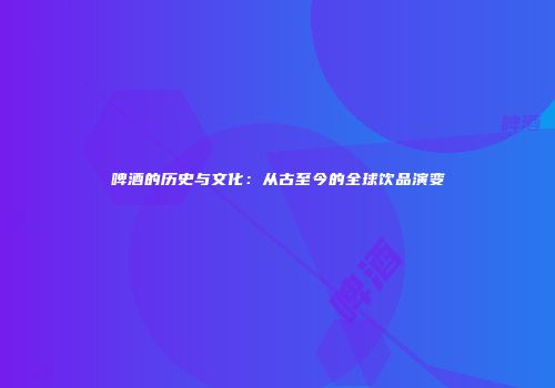 啤酒的历史与文化：从古至今的全球饮品演变