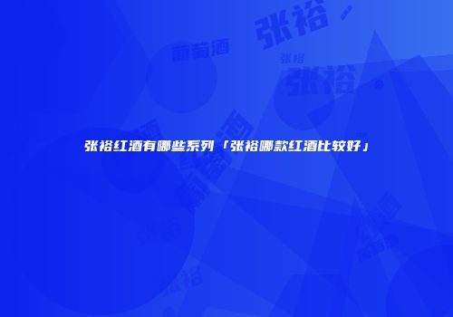 张裕红酒有哪些系列「张裕哪款红酒比较好」