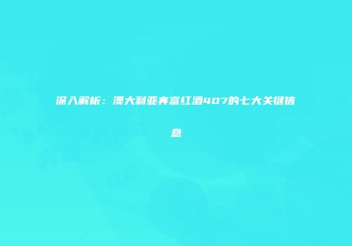 深入解析：澳大利亚奔富红酒407的七大关键信息