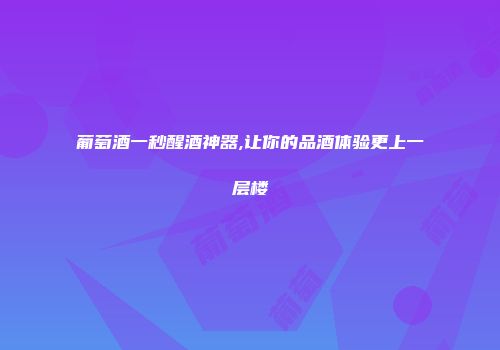 葡萄酒一秒醒酒神器,让你的品酒体验更上一层楼