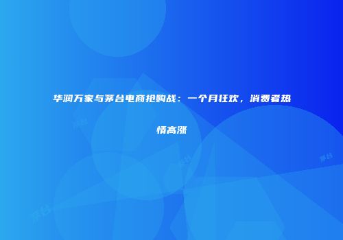 华润万家与茅台电商抢购战：一个月狂欢，消费者热情高涨