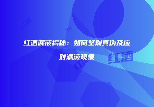 红酒漏液揭秘：如何鉴别真伪及应对漏液现象