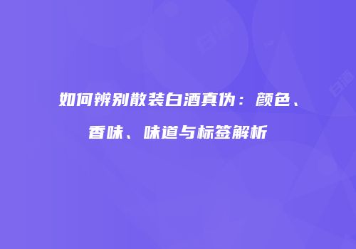 如何辨别散装白酒真伪：颜色、香味、味道与标签解析