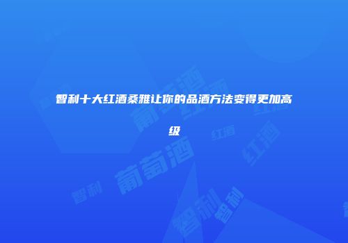 智利十大红酒桑雅让你的品酒方法变得更加高级