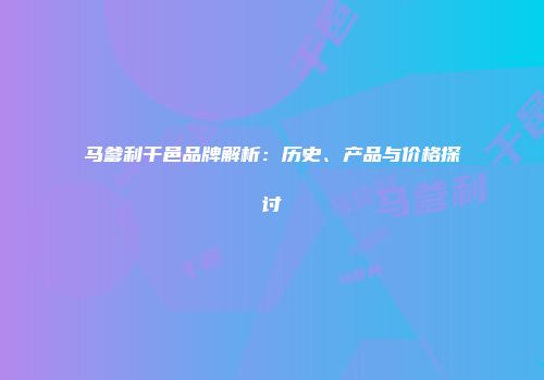 马爹利干邑品牌解析：历史、产品与价格探讨