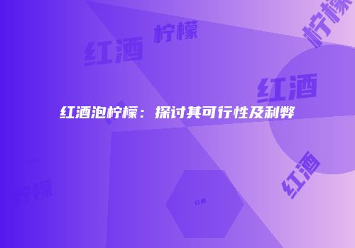 红酒泡柠檬：探讨其可行性及利弊