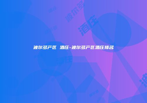 波尔多产区 酒庄-波尔多产区酒庄排名