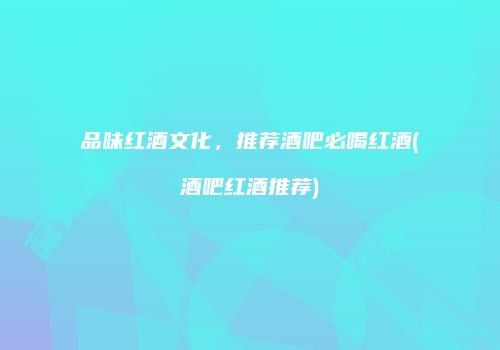 品味红酒文化，推荐酒吧必喝红酒(酒吧红酒推荐)