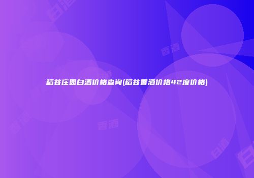 稻谷庄园白酒价格查询(稻谷香酒价格42度价格)