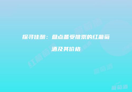 探寻佳酿：盘点备受推崇的红葡萄酒及其价格