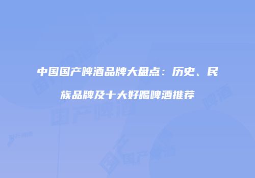 中国国产啤酒品牌大盘点：历史、民族品牌及十大好喝啤酒推荐