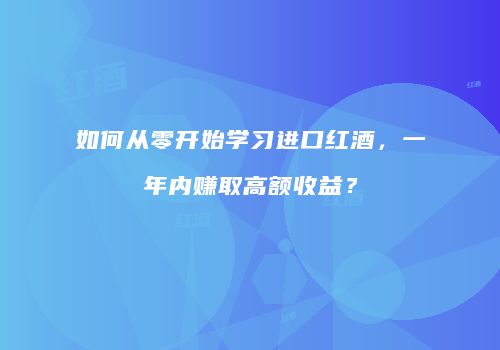 如何从零开始学习进口红酒，一年内赚取高额收益？