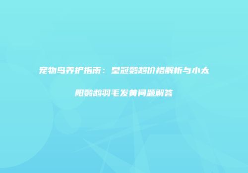 宠物鸟养护指南：皇冠鹦鹉价格解析与小太阳鹦鹉羽毛发黄问题解答