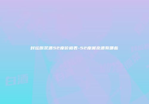封坛原浆酒52度价格表-52度湘泉酒有哪些