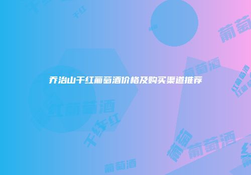 乔治山干红葡萄酒价格及购买渠道推荐