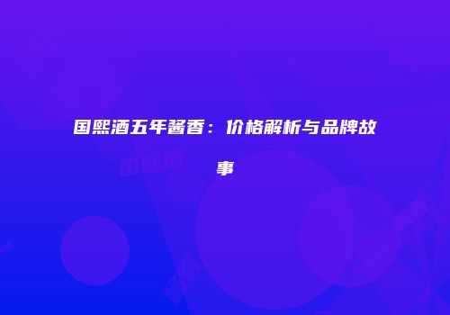 国熙酒五年酱香：价格解析与品牌故事