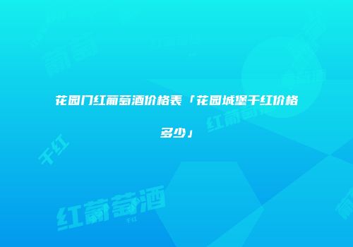 花园门红葡萄酒价格表「花园城堡干红价格多少」