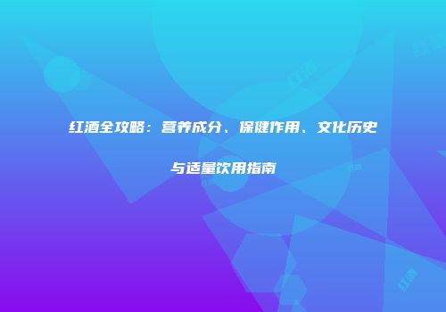 红酒全攻略：营养成分、保健作用、文化历史与适量饮用指南